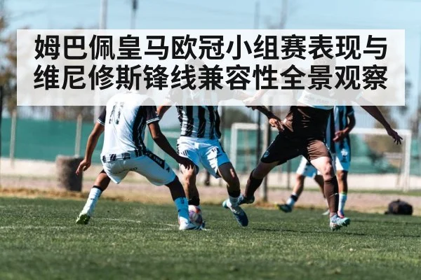 姆巴佩皇马欧冠小组赛表现与维尼修斯锋线兼容性全景观察