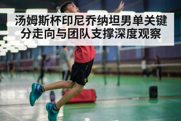 汤姆斯杯印尼乔纳坦男单关键分走向与团队支撑深度观察