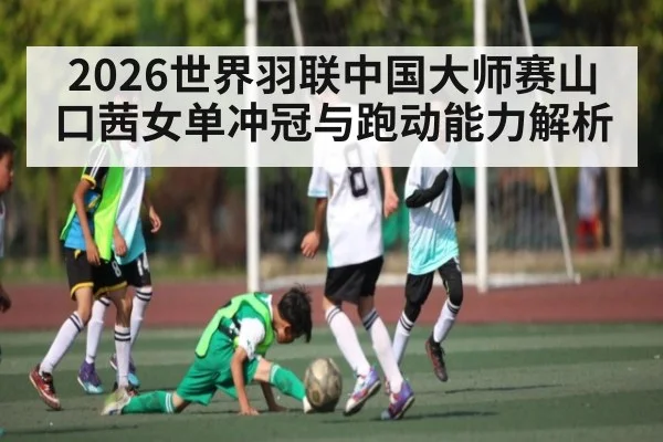 2026世界羽联中国大师赛山口茜女单冲冠与跑动能力解析