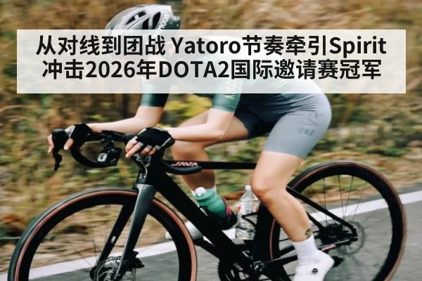 从对线到团战 Yatoro节奏牵引Spirit冲击2026年DOTA2国际邀请赛冠军