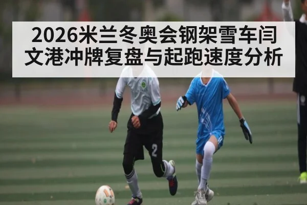 2026米兰冬奥会钢架雪车闫文港冲牌复盘与起跑速度分析