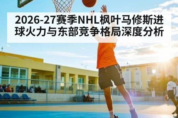 2026-27赛季NHL枫叶马修斯进球火力与东部竞争格局深度分析