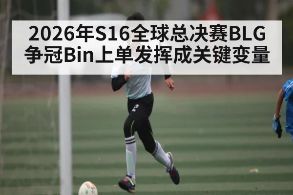 2026年S16全球总决赛BLG争冠Bin上单发挥成关键变量