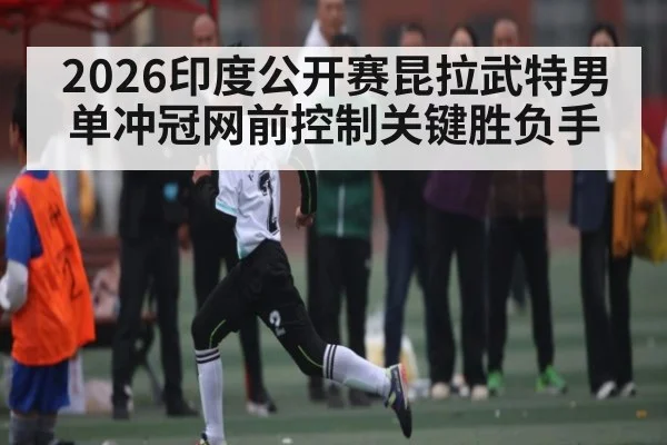 2026印度公开赛昆拉武特男单冲冠网前控制关键胜负手